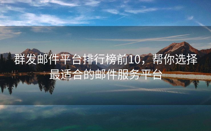 群發(fā)郵件平臺排行榜前10，幫你選擇最適合的郵件服務(wù)平臺