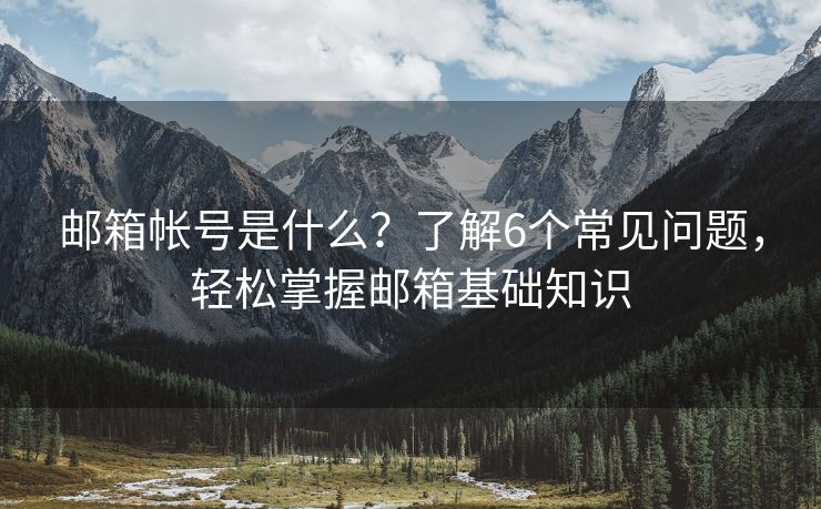 邮箱帐号是什么？了解6个常见问题，轻松掌握邮箱基础知识