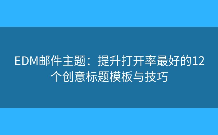 EDM邮件主题：提升打开率最好的12个创意标题模板与技巧