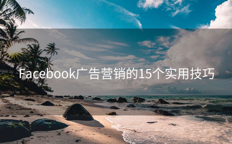 Facebook广告营销的15个实用技巧