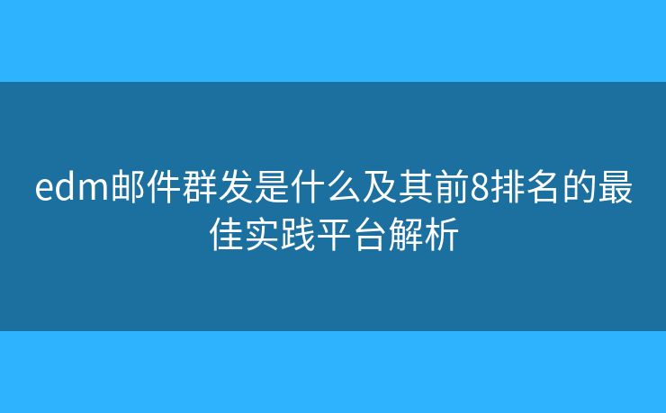 edm邮件群发是什么及其前8排名的最佳实践平台解析