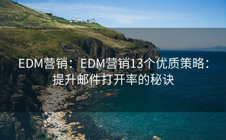 EDM营销：EDM营销13个优质策略：提升邮件打开率的秘诀