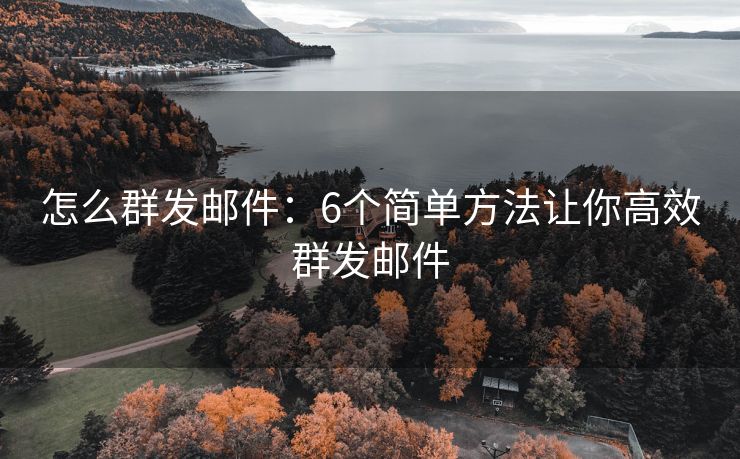 怎么群发邮件：6个简单方法让你高效群发邮件