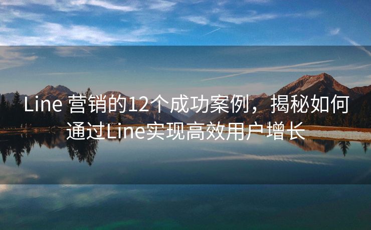 Line 营销的12个成功案例，揭秘如何通过Line实现高效用户增长