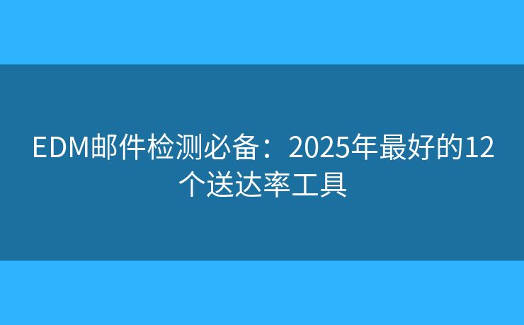 EDM邮件检测必备：2025年最好的12个送达率工具