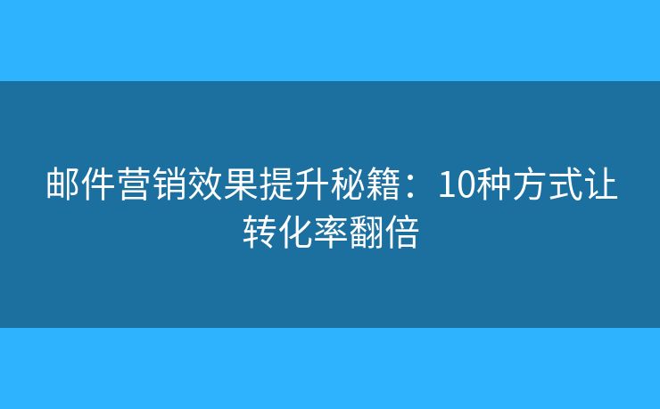 邮件营销效果提升秘籍：10种方式让转化率翻倍