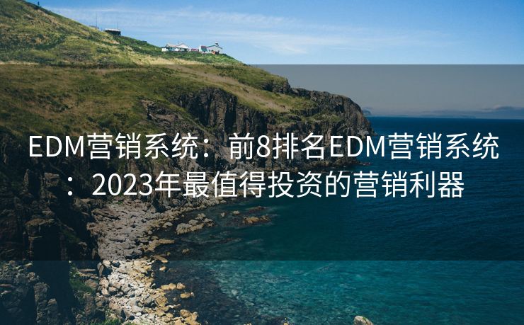 EDM营销系统：前8排名EDM营销系统：2023年最值得投资的营销利器