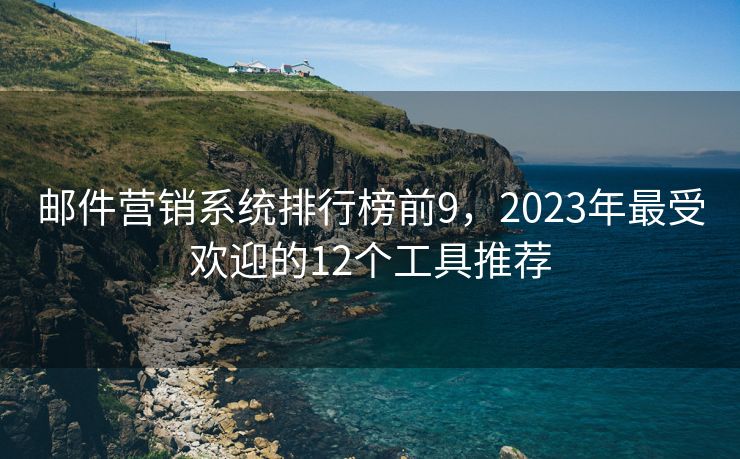 邮件营销系统排行榜前9，2023年最受欢迎的12个工具推荐