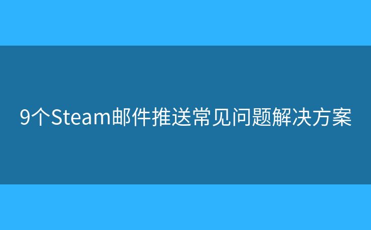 9个Steam邮件推送常见问题解决方案